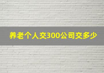 养老个人交300公司交多少