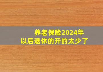 养老保险2024年以后退休的开的太少了