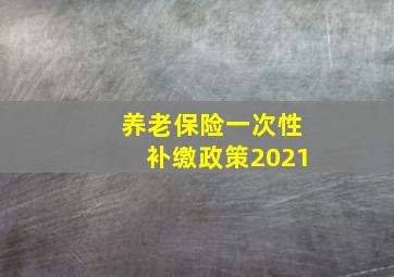 养老保险一次性补缴政策2021