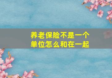 养老保险不是一个单位怎么和在一起