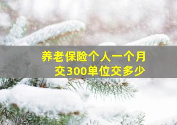 养老保险个人一个月交300单位交多少