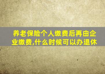 养老保险个人缴费后再由企业缴费,什么时候可以办退休