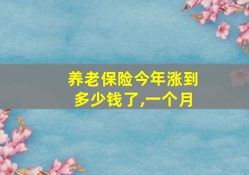 养老保险今年涨到多少钱了,一个月