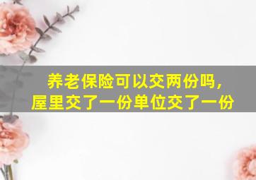 养老保险可以交两份吗,屋里交了一份单位交了一份