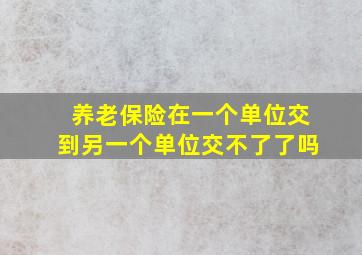 养老保险在一个单位交到另一个单位交不了了吗