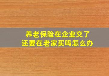 养老保险在企业交了还要在老家买吗怎么办