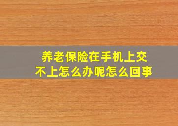 养老保险在手机上交不上怎么办呢怎么回事