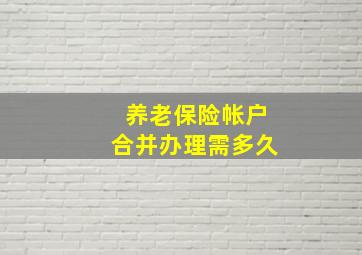 养老保险帐户合并办理需多久