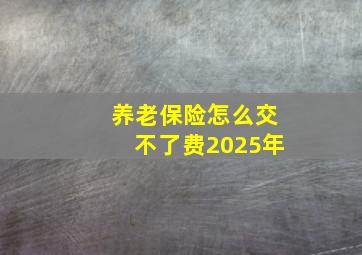 养老保险怎么交不了费2025年