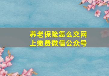 养老保险怎么交网上缴费微信公众号