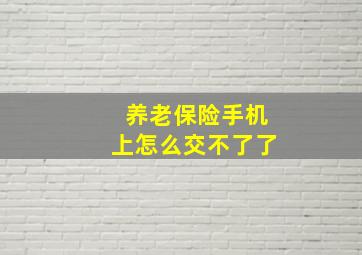 养老保险手机上怎么交不了了