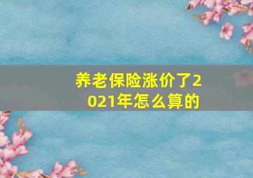 养老保险涨价了2021年怎么算的