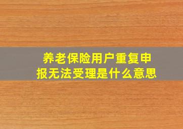 养老保险用户重复申报无法受理是什么意思