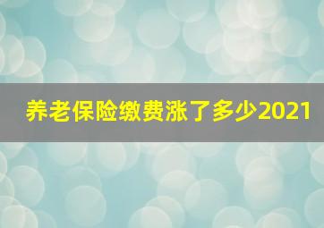 养老保险缴费涨了多少2021