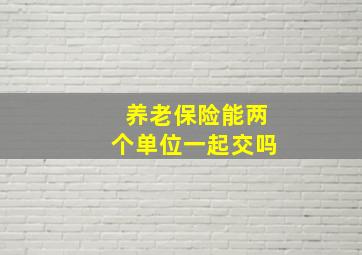 养老保险能两个单位一起交吗