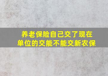 养老保险自己交了现在单位的交能不能交新农保