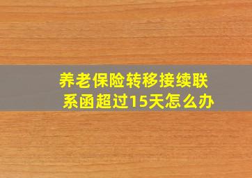 养老保险转移接续联系函超过15天怎么办