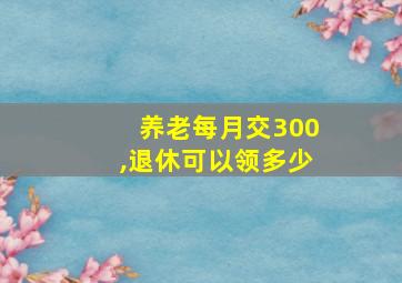 养老每月交300,退休可以领多少