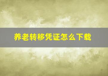 养老转移凭证怎么下载