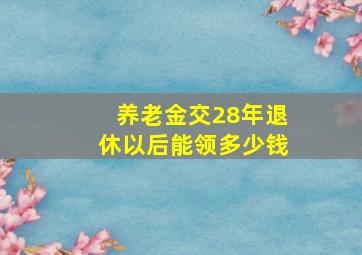 养老金交28年退休以后能领多少钱