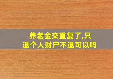 养老金交重复了,只退个人财户不退可以吗