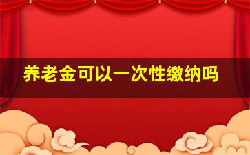 养老金可以一次性缴纳吗