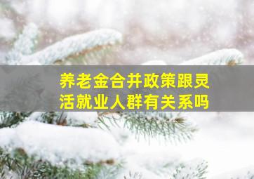 养老金合并政策跟灵活就业人群有关系吗