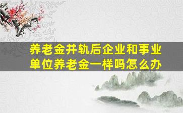 养老金并轨后企业和事业单位养老金一样吗怎么办