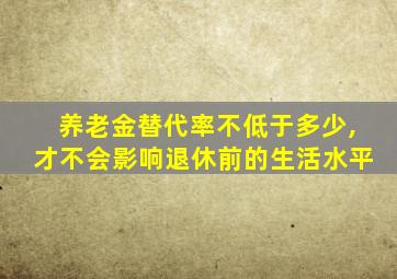 养老金替代率不低于多少,才不会影响退休前的生活水平