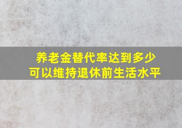 养老金替代率达到多少可以维持退休前生活水平