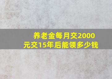 养老金每月交2000元交15年后能领多少钱