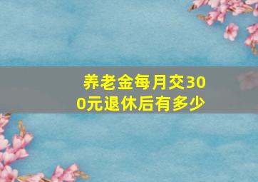 养老金每月交300元退休后有多少