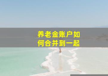 养老金账户如何合并到一起