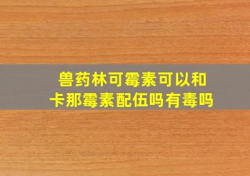 兽药林可霉素可以和卡那霉素配伍吗有毒吗