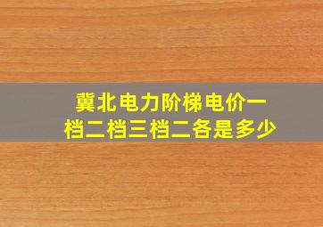 冀北电力阶梯电价一档二档三档二各是多少