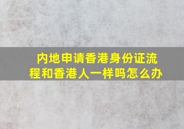 内地申请香港身份证流程和香港人一样吗怎么办