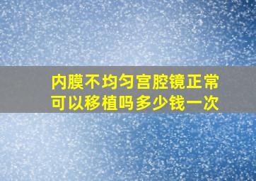 内膜不均匀宫腔镜正常可以移植吗多少钱一次