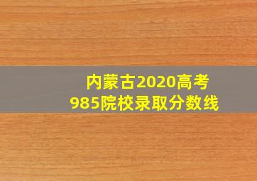 内蒙古2020高考985院校录取分数线