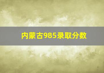 内蒙古985录取分数