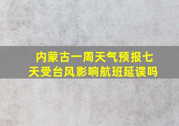 内蒙古一周天气预报七天受台风影响航班延误吗