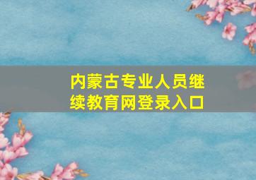 内蒙古专业人员继续教育网登录入口