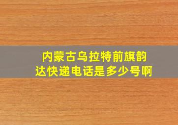 内蒙古乌拉特前旗韵达快递电话是多少号啊