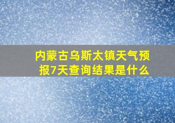 内蒙古乌斯太镇天气预报7天查询结果是什么