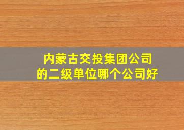 内蒙古交投集团公司的二级单位哪个公司好