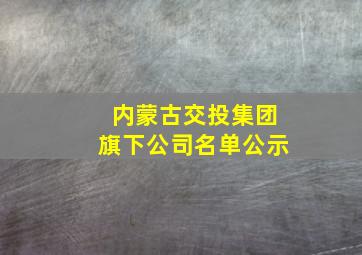 内蒙古交投集团旗下公司名单公示