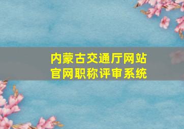 内蒙古交通厅网站官网职称评审系统