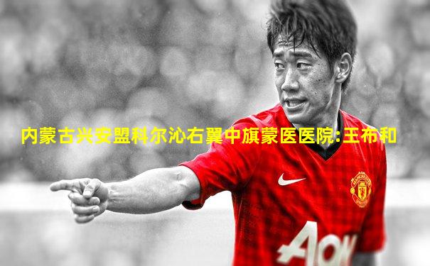 内蒙古兴安盟科尔沁右翼中旗蒙医医院:王布和