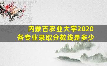 内蒙古农业大学2020各专业录取分数线是多少