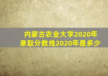 内蒙古农业大学2020年录取分数线2020年是多少