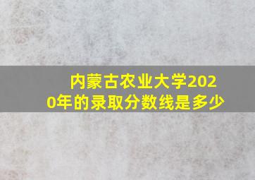 内蒙古农业大学2020年的录取分数线是多少